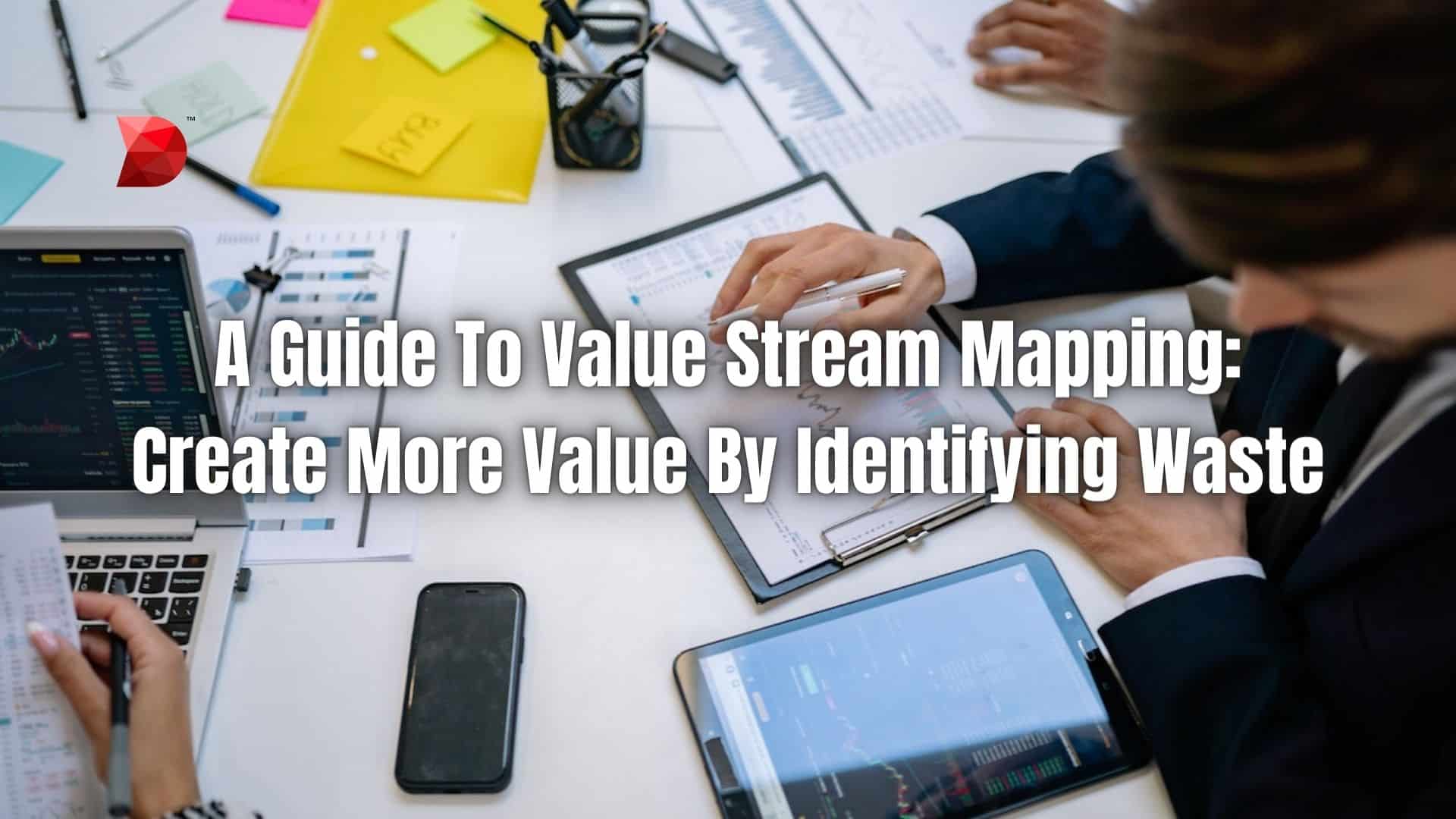 A Guide To Value Stream Mapping Create More Value By Identifying Waste